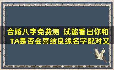 合婚八字免费测  试能看出你和TA是否会喜结良缘名字配对又  有何用